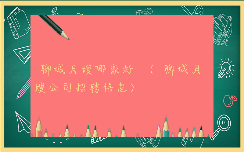 聊城月嫂哪家好 (聊城月嫂公司招聘信息)